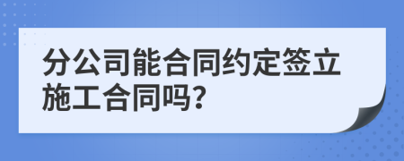 分公司能合同约定签立施工合同吗？