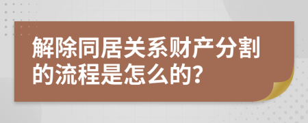 解除同居关系财产分割的流程是怎么的？