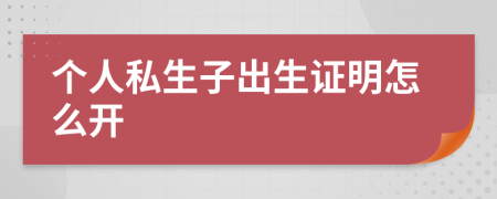 个人私生子出生证明怎么开