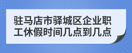 驻马店市驿城区企业职工休假时间几点到几点