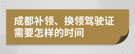 成都补领、换领驾驶证需要怎样的时间