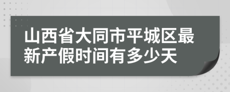 山西省大同市平城区最新产假时间有多少天