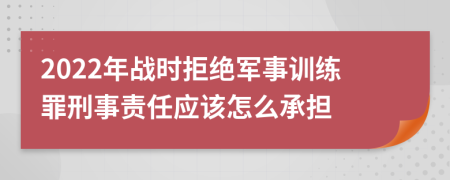 2022年战时拒绝军事训练罪刑事责任应该怎么承担