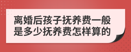 离婚后孩子抚养费一般是多少抚养费怎样算的