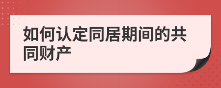 如何认定同居期间的共同财产