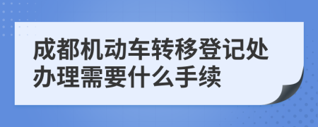 成都机动车转移登记处办理需要什么手续