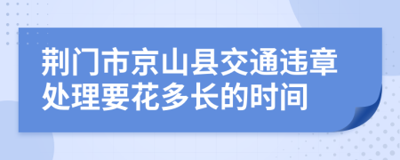 荆门市京山县交通违章处理要花多长的时间