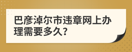 巴彦淖尔市违章网上办理需要多久？