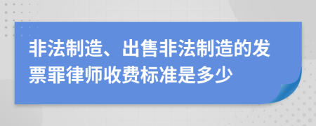 非法制造、出售非法制造的发票罪律师收费标准是多少