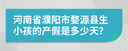 河南省濮阳市婺源县生小孩的产假是多少天？