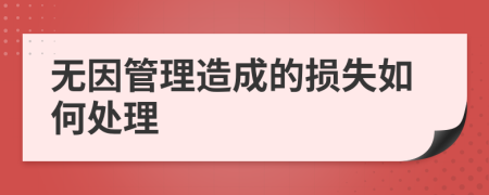 无因管理造成的损失如何处理