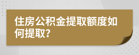 住房公积金提取额度如何提取？