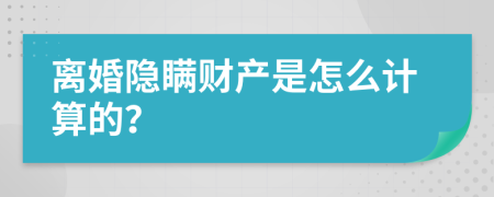 离婚隐瞒财产是怎么计算的？