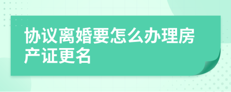 协议离婚要怎么办理房产证更名