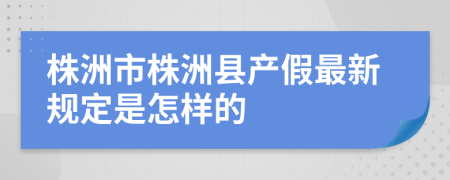 株洲市株洲县产假最新规定是怎样的