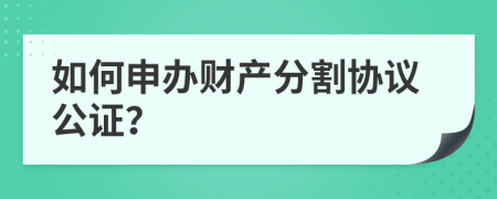 如何申办财产分割协议公证？