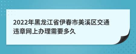 2022年黑龙江省伊春市美溪区交通违章网上办理需要多久