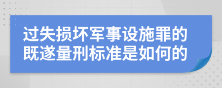 过失损坏军事设施罪的既遂量刑标准是如何的