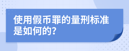 使用假币罪的量刑标准是如何的？