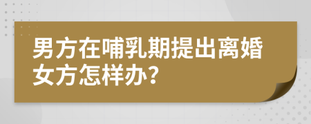 男方在哺乳期提出离婚女方怎样办？