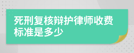 死刑复核辩护律师收费标准是多少