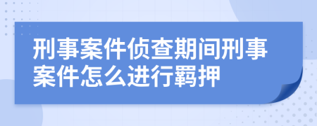 刑事案件侦查期间刑事案件怎么进行羁押