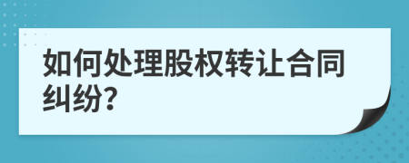 如何处理股权转让合同纠纷？