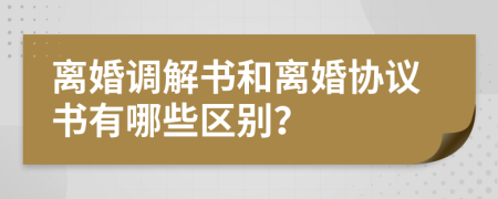 离婚调解书和离婚协议书有哪些区别？