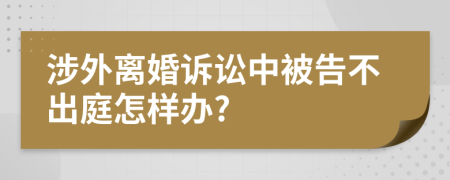 涉外离婚诉讼中被告不出庭怎样办?