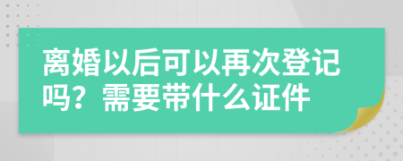 离婚以后可以再次登记吗？需要带什么证件