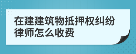 在建建筑物抵押权纠纷律师怎么收费