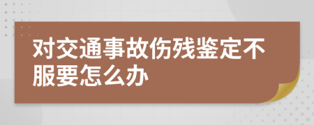 对交通事故伤残鉴定不服要怎么办