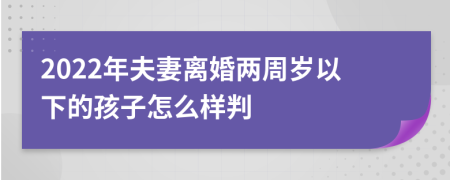 2022年夫妻离婚两周岁以下的孩子怎么样判