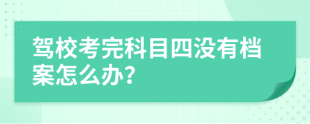 驾校考完科目四没有档案怎么办？