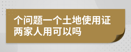 个问题一个土地使用证两家人用可以吗