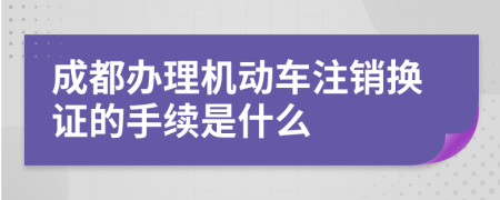 成都办理机动车注销换证的手续是什么