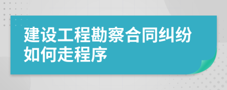 建设工程勘察合同纠纷如何走程序