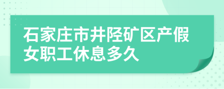 石家庄市井陉矿区产假女职工休息多久