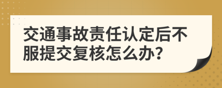交通事故责任认定后不服提交复核怎么办？