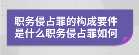 职务侵占罪的构成要件是什么职务侵占罪如何
