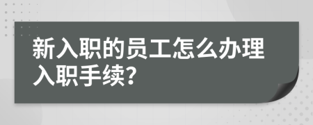 新入职的员工怎么办理入职手续？