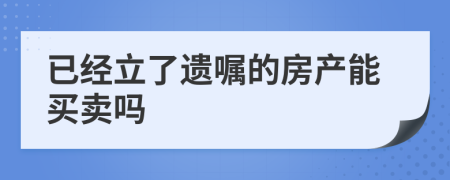 已经立了遗嘱的房产能买卖吗