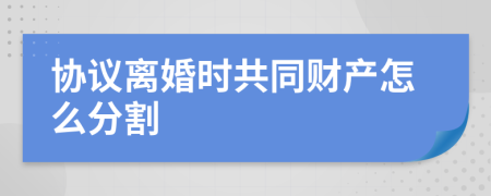 协议离婚时共同财产怎么分割