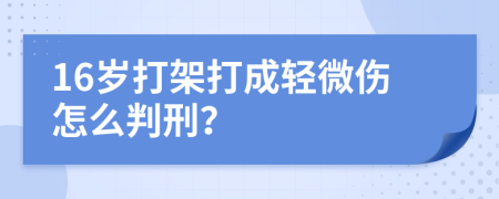 16岁打架打成轻微伤怎么判刑？