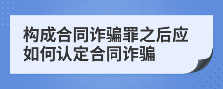 构成合同诈骗罪之后应如何认定合同诈骗