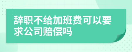 辞职不给加班费可以要求公司赔偿吗