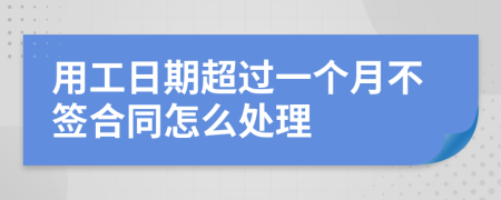 用工日期超过一个月不签合同怎么处理