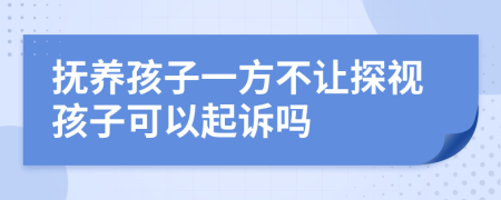 抚养孩子一方不让探视孩子可以起诉吗