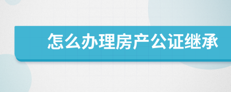 怎么办理房产公证继承