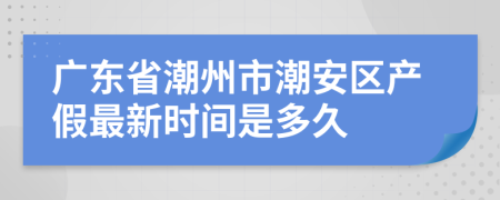 广东省潮州市潮安区产假最新时间是多久